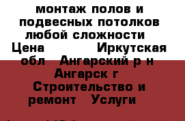 монтаж полов и подвесных потолков любой сложности › Цена ­ 2 000 - Иркутская обл., Ангарский р-н, Ангарск г. Строительство и ремонт » Услуги   